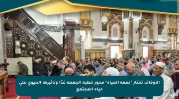 الأوقاف تختار “نعمة المياه” محور خطبة الجمعة غدًا وتأثيرها الحيوي على حياة المجتمع